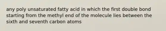 any poly unsaturated fatty acid in which the first double bond starting from the methyl end of the molecule lies between the sixth and seventh carbon atoms