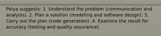 Polya suggests: 1. Understand the problem (communication and analysis). 2. Plan a solution (modeling and software design). 3. Carry out the plan (code generation). 4. Examine the result for accuracy (testing and quality assurance).