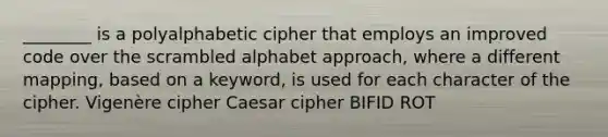 ________ is a polyalphabetic cipher that employs an improved code over the scrambled alphabet approach, where a different mapping, based on a keyword, is used for each character of the cipher. Vigenère cipher Caesar cipher BIFID ROT