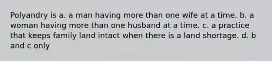 Polyandry is a. a man having <a href='https://www.questionai.com/knowledge/keWHlEPx42-more-than' class='anchor-knowledge'>more than</a> one wife at a time. b. a woman having more than one husband at a time. c. a practice that keeps family land intact when there is a land shortage. d. b and c only