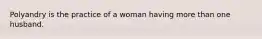 Polyandry is the practice of a woman having more than one husband.