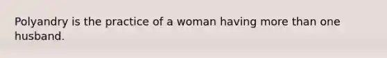 Polyandry is the practice of a woman having more than one husband.