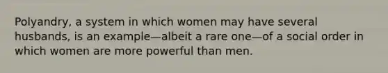 Polyandry, a system in which women may have several husbands, is an example—albeit a rare one—of a social order in which women are more powerful than men.