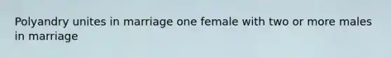 Polyandry unites in marriage one female with two or more males in marriage