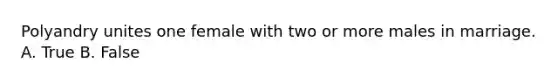 Polyandry unites one female with two or more males in marriage. A. True B. False