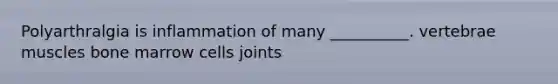 Polyarthralgia is inflammation of many __________. vertebrae muscles bone marrow cells joints