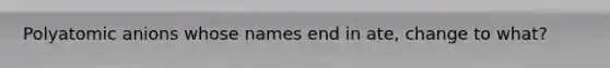 Polyatomic anions whose names end in ate, change to what?