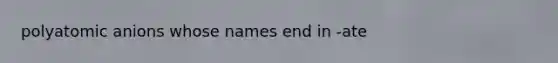 polyatomic anions whose names end in -ate