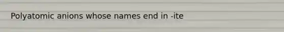 Polyatomic anions whose names end in -ite