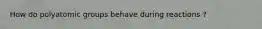 How do polyatomic groups behave during reactions ?