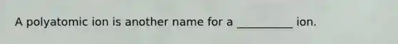 A polyatomic ion is another name for a __________ ion.