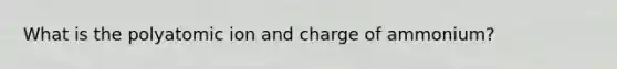 What is the polyatomic ion and charge of ammonium?