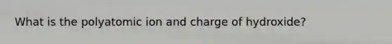 What is the polyatomic ion and charge of hydroxide?