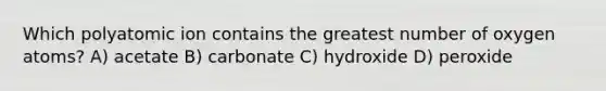 Which polyatomic ion contains the greatest number of oxygen atoms? A) acetate B) carbonate C) hydroxide D) peroxide