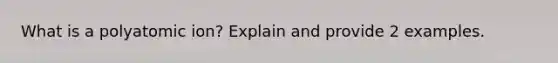 What is a polyatomic ion? Explain and provide 2 examples.