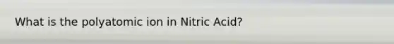 What is the polyatomic ion in Nitric Acid?