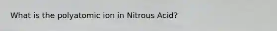 What is the polyatomic ion in Nitrous Acid?