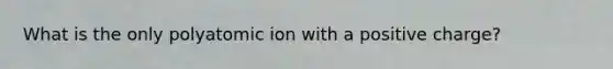 What is the only polyatomic ion with a positive charge?