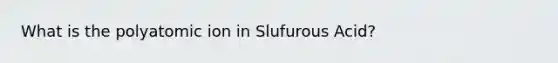 What is the polyatomic ion in Slufurous Acid?