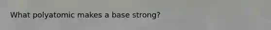 What polyatomic makes a base strong?