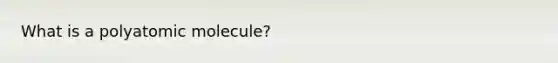 What is a polyatomic molecule?