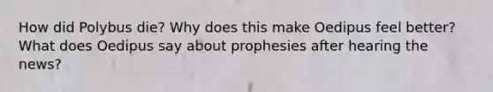 How did Polybus die? Why does this make Oedipus feel better? What does Oedipus say about prophesies after hearing the news?