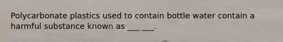 Polycarbonate plastics used to contain bottle water contain a harmful substance known as ___ ___.