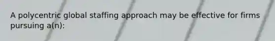 A polycentric global staffing approach may be effective for firms pursuing a(n):