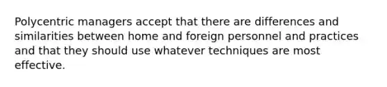 Polycentric managers accept that there are differences and similarities between home and foreign personnel and practices and that they should use whatever techniques are most effective.