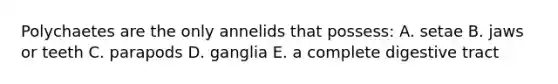 Polychaetes are the only annelids that possess: A. setae B. jaws or teeth C. parapods D. ganglia E. a complete digestive tract