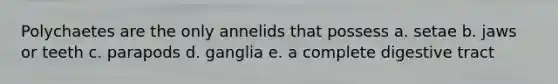 Polychaetes are the only annelids that possess a. setae b. jaws or teeth c. parapods d. ganglia e. a complete digestive tract