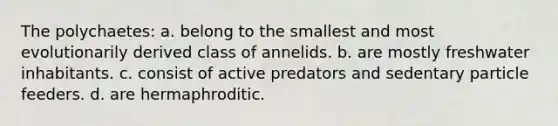 The polychaetes: a. belong to the smallest and most evolutionarily derived class of annelids. b. are mostly freshwater inhabitants. c. consist of active predators and sedentary particle feeders. d. are hermaphroditic.