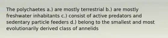 The polychaetes a.) are mostly terrestrial b.) are mostly freshwater inhabitants c.) consist of active predators and sedentary particle feeders d.) belong to the smallest and most evolutionarily derived class of annelids