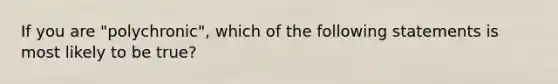 If you are "polychronic", which of the following statements is most likely to be true?