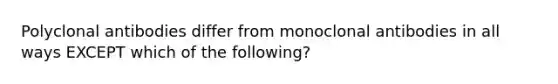 Polyclonal antibodies differ from monoclonal antibodies in all ways EXCEPT which of the following?