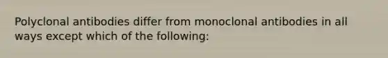 Polyclonal antibodies differ from monoclonal antibodies in all ways except which of the following: