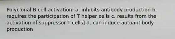 Polyclonal B cell activation: a. inhibits antibody production b. requires the participation of T helper cells c. results from the activation of suppressor T cells] d. can induce autoantibody production