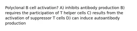 Polyclonal B cell activation? A) inhibits antibody production B) requires the participation of T helper cells C) results from the activation of suppressor T cells D) can induce autoantibody production