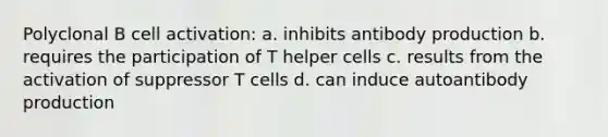 Polyclonal B cell activation: a. inhibits antibody production b. requires the participation of T helper cells c. results from the activation of suppressor T cells d. can induce autoantibody production