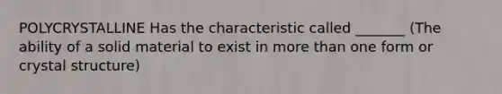 POLYCRYSTALLINE Has the characteristic called _______ (The ability of a solid material to exist in more than one form or crystal structure)