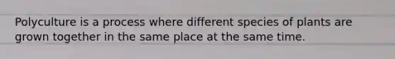 Polyculture is a process where different species of plants are grown together in the same place at the same time.