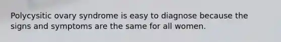 Polycysitic ovary syndrome is easy to diagnose because the signs and symptoms are the same for all women.