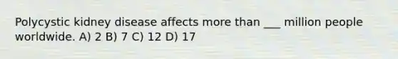 Polycystic kidney disease affects more than ___ million people worldwide. A) 2 B) 7 C) 12 D) 17