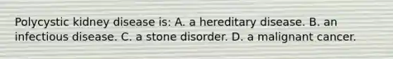 Polycystic kidney disease​ is: A. a hereditary disease. B. an infectious disease. C. a stone disorder. D. a malignant cancer.