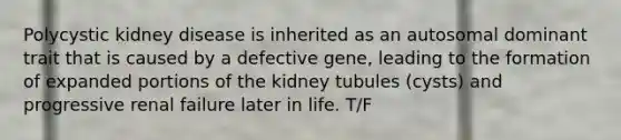 Polycystic kidney disease is inherited as an autosomal dominant trait that is caused by a defective gene, leading to the formation of expanded portions of the kidney tubules (cysts) and progressive renal failure later in life. T/F