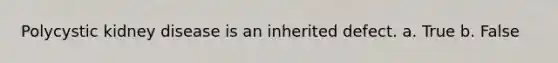 Polycystic kidney disease is an inherited defect. a. True b. False