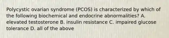 Polycystic ovarian syndrome (PCOS) is characterized by which of the following biochemical and endocrine abnormalities? A. elevated testosterone B. insulin resistance C. impaired glucose tolerance D. all of the above