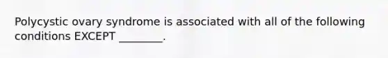 Polycystic ovary syndrome is associated with all of the following conditions EXCEPT ________.