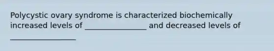 Polycystic ovary syndrome is characterized biochemically increased levels of ________________ and decreased levels of _________________