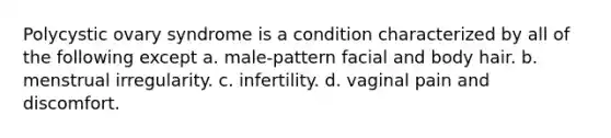 Polycystic ovary syndrome is a condition characterized by all of the following except a. male-pattern facial and body hair. b. menstrual irregularity. c. infertility. d. vaginal pain and discomfort.